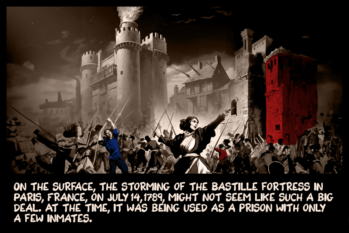 On the surface, the storming of the Bastille fortress in Paris, France, on July 14, 1789, might not seem like such a big deal. At the time, it was being used as a prison with only a few inmates.