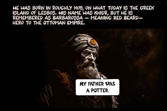 He was born in roughly 1478, on what today is the Greek island of Lesbos. His name was Khidr, but he is remembered as Barbarossa — meaning Red Beard — hero to the Ottoman Empire.